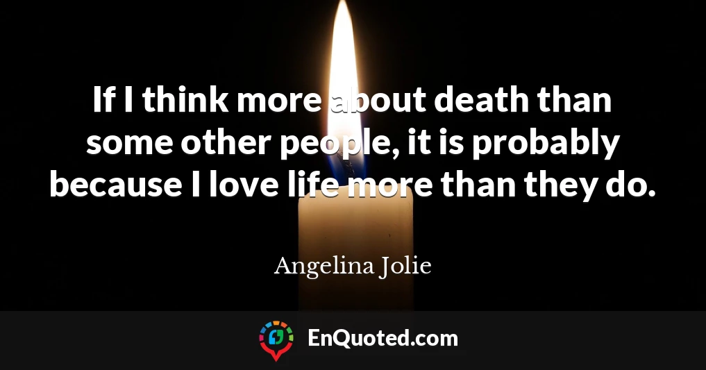 If I think more about death than some other people, it is probably because I love life more than they do.