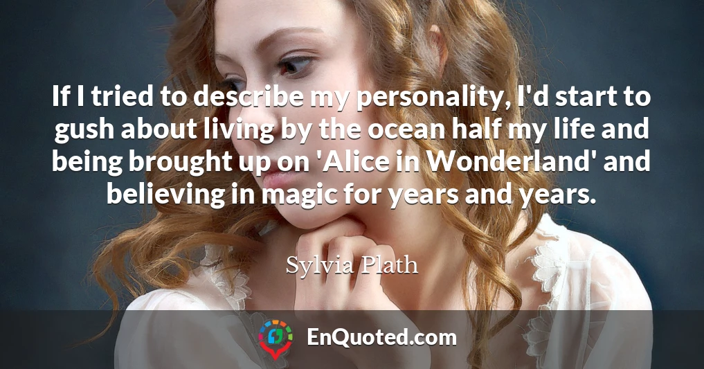 If I tried to describe my personality, I'd start to gush about living by the ocean half my life and being brought up on 'Alice in Wonderland' and believing in magic for years and years.