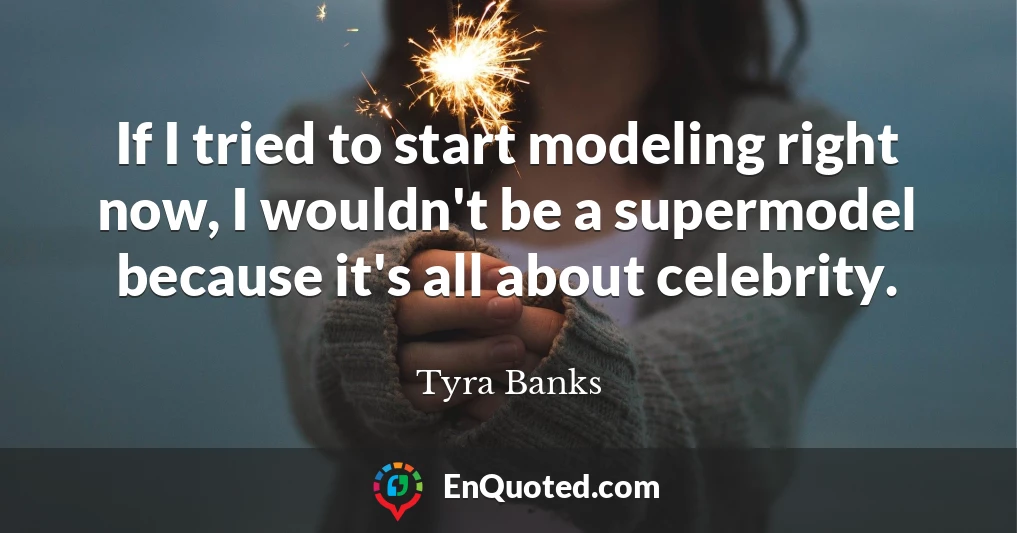 If I tried to start modeling right now, I wouldn't be a supermodel because it's all about celebrity.