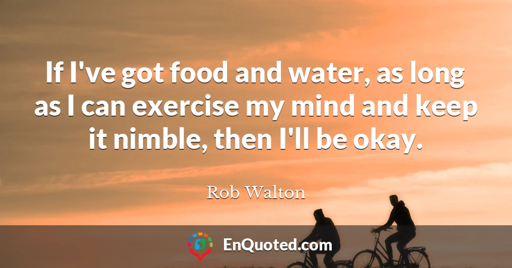If I've got food and water, as long as I can exercise my mind and keep it nimble, then I'll be okay.
