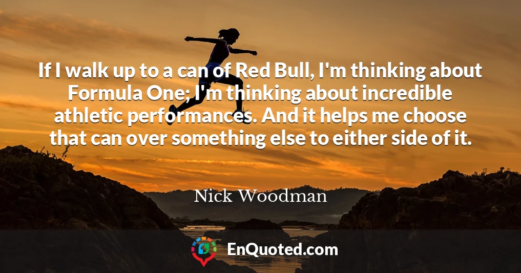 If I walk up to a can of Red Bull, I'm thinking about Formula One; I'm thinking about incredible athletic performances. And it helps me choose that can over something else to either side of it.