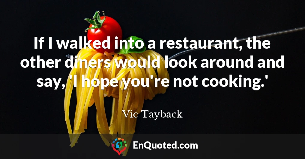 If I walked into a restaurant, the other diners would look around and say, 'I hope you're not cooking.'