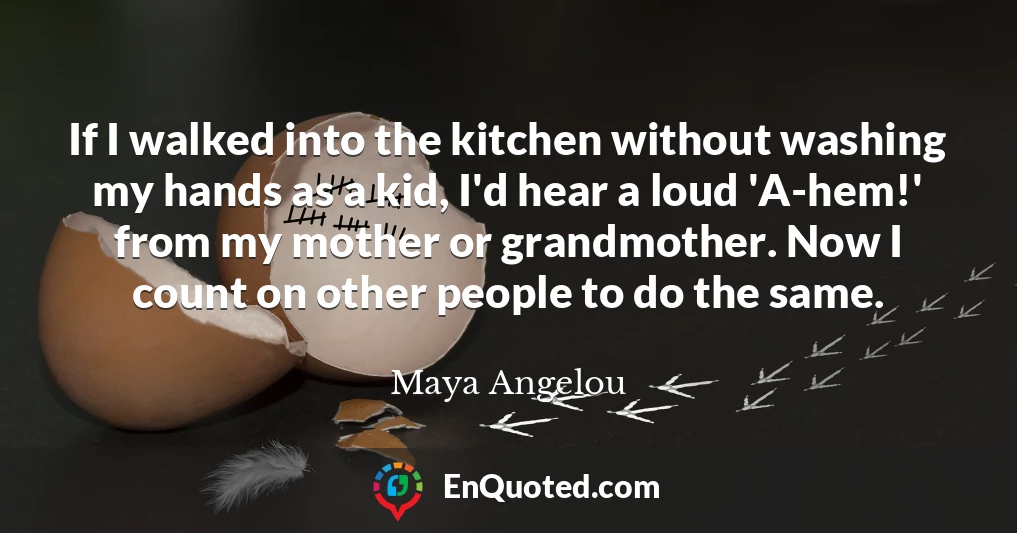 If I walked into the kitchen without washing my hands as a kid, I'd hear a loud 'A-hem!' from my mother or grandmother. Now I count on other people to do the same.