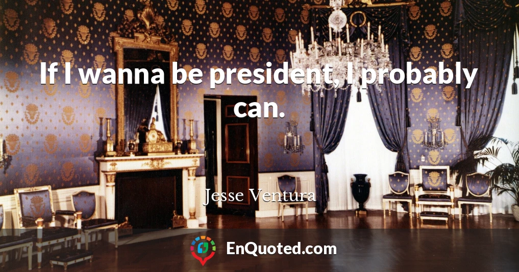 If I wanna be president, I probably can.