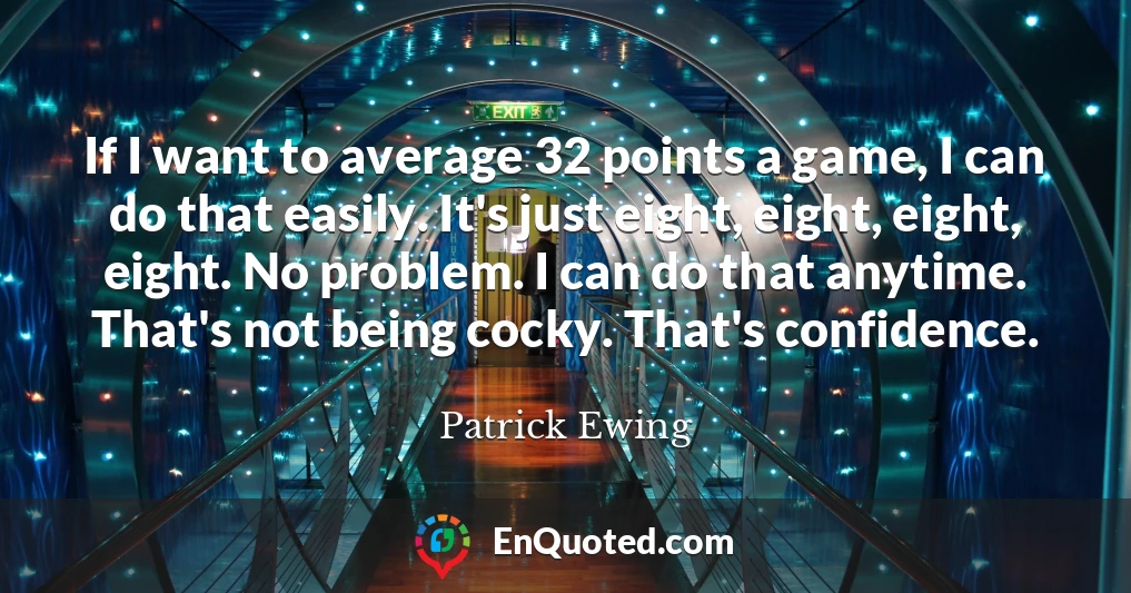 If I want to average 32 points a game, I can do that easily. It's just eight, eight, eight, eight. No problem. I can do that anytime. That's not being cocky. That's confidence.