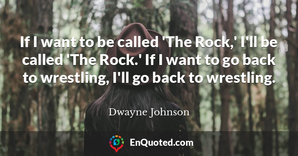 If I want to be called 'The Rock,' I'll be called 'The Rock.' If I want to go back to wrestling, I'll go back to wrestling.
