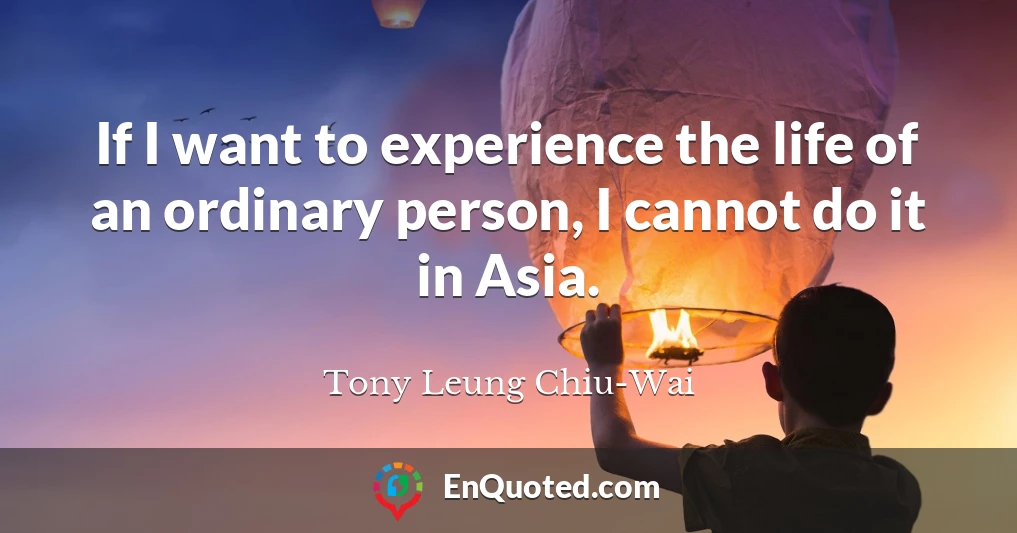 If I want to experience the life of an ordinary person, I cannot do it in Asia.