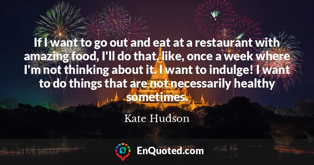 If I want to go out and eat at a restaurant with amazing food, I'll do that, like, once a week where I'm not thinking about it. I want to indulge! I want to do things that are not necessarily healthy sometimes.