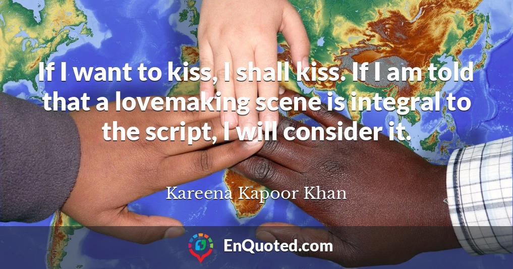 If I want to kiss, I shall kiss. If I am told that a lovemaking scene is integral to the script, I will consider it.