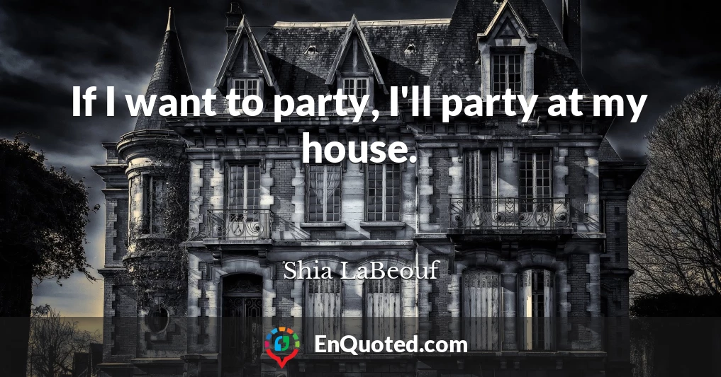 If I want to party, I'll party at my house.