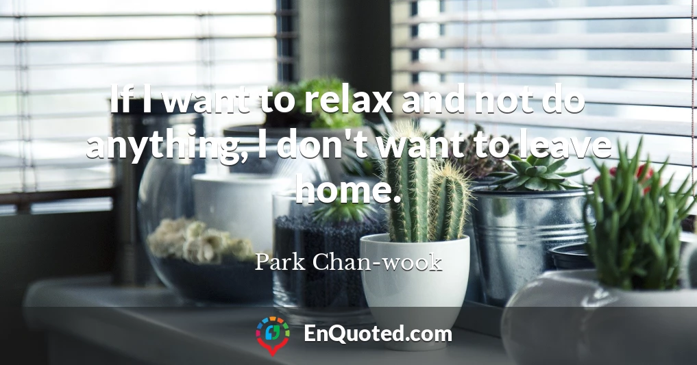 If I want to relax and not do anything, I don't want to leave home.