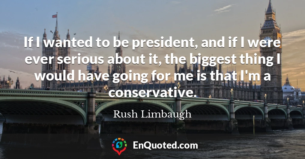 If I wanted to be president, and if I were ever serious about it, the biggest thing I would have going for me is that I'm a conservative.