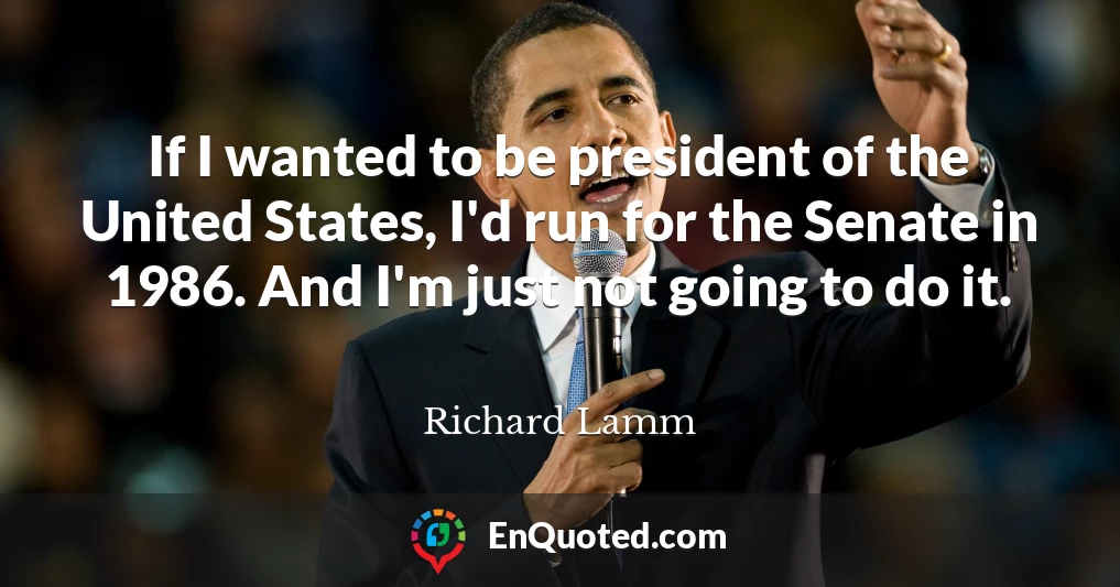 If I wanted to be president of the United States, I'd run for the Senate in 1986. And I'm just not going to do it.