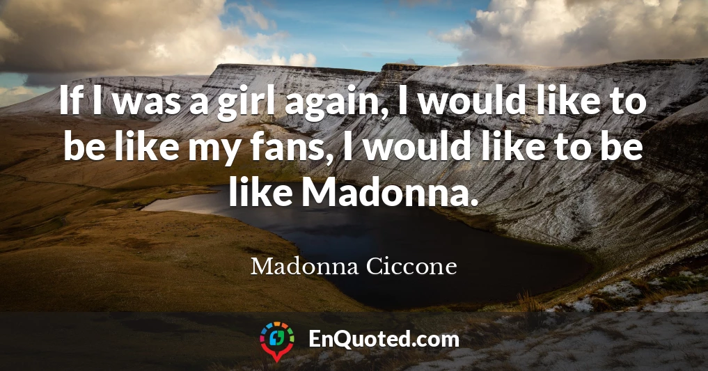 If I was a girl again, I would like to be like my fans, I would like to be like Madonna.