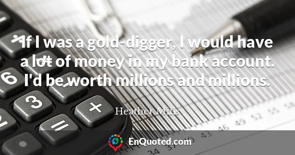 If I was a gold-digger, I would have a lot of money in my bank account. I'd be worth millions and millions.