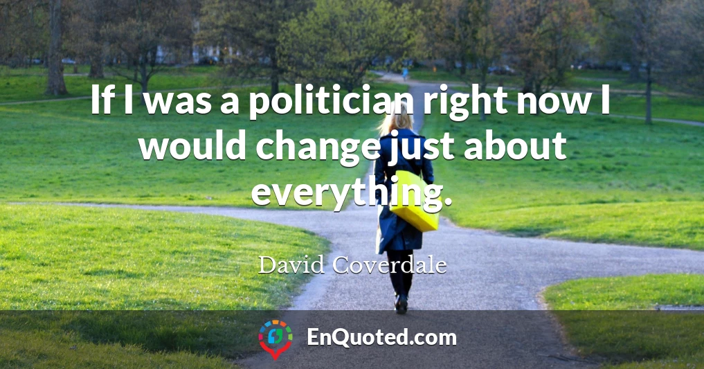If I was a politician right now I would change just about everything.