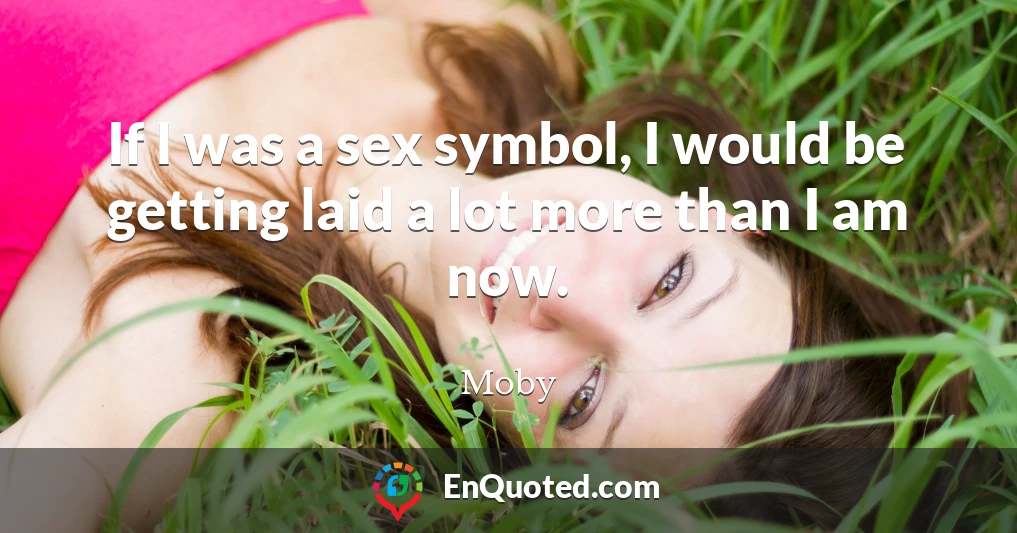 If I was a sex symbol, I would be getting laid a lot more than I am now.