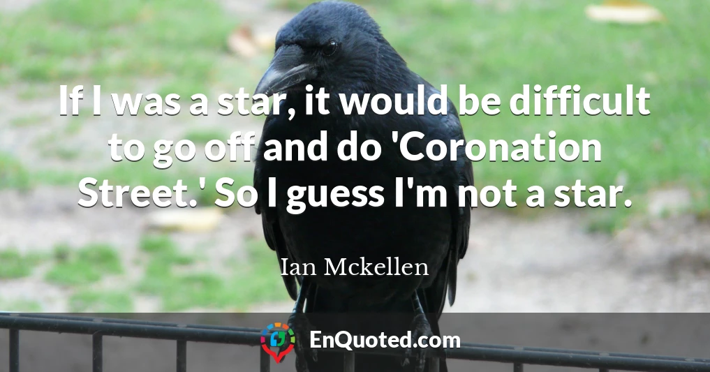 If I was a star, it would be difficult to go off and do 'Coronation Street.' So I guess I'm not a star.