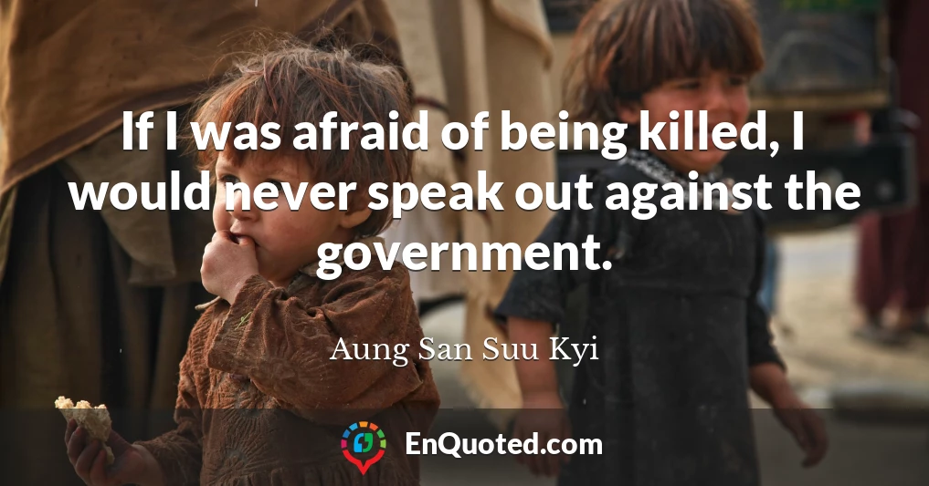 If I was afraid of being killed, I would never speak out against the government.