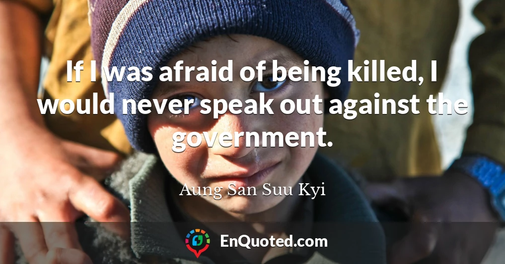 If I was afraid of being killed, I would never speak out against the government.