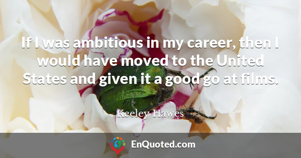 If I was ambitious in my career, then I would have moved to the United States and given it a good go at films.