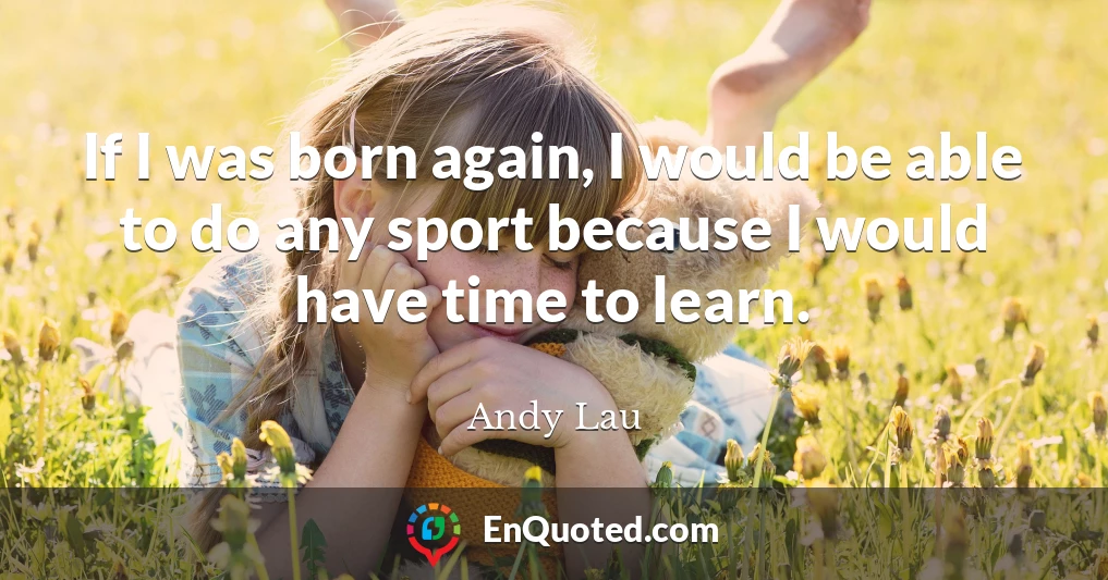 If I was born again, I would be able to do any sport because I would have time to learn.