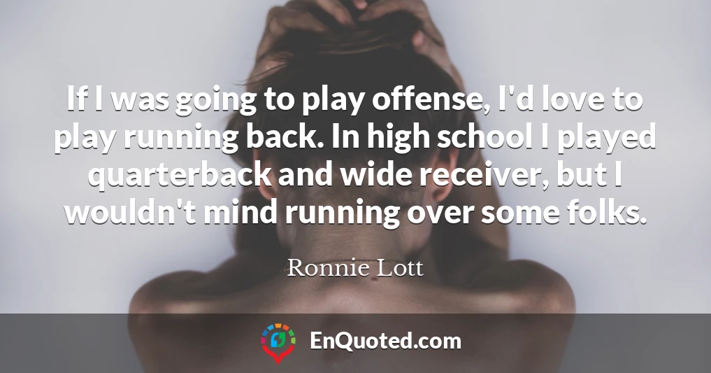 If I was going to play offense, I'd love to play running back. In high school I played quarterback and wide receiver, but I wouldn't mind running over some folks.