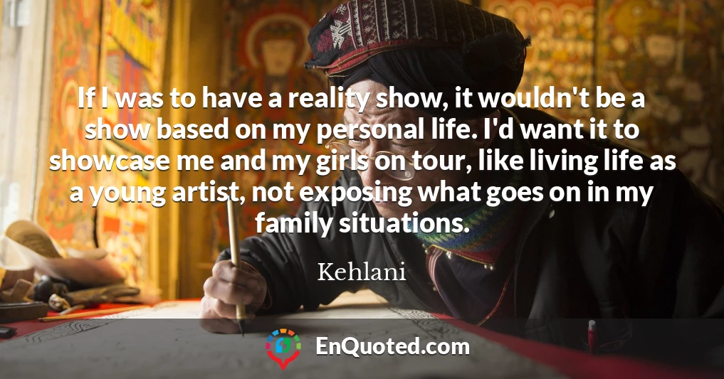 If I was to have a reality show, it wouldn't be a show based on my personal life. I'd want it to showcase me and my girls on tour, like living life as a young artist, not exposing what goes on in my family situations.
