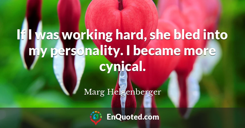 If I was working hard, she bled into my personality. I became more cynical.