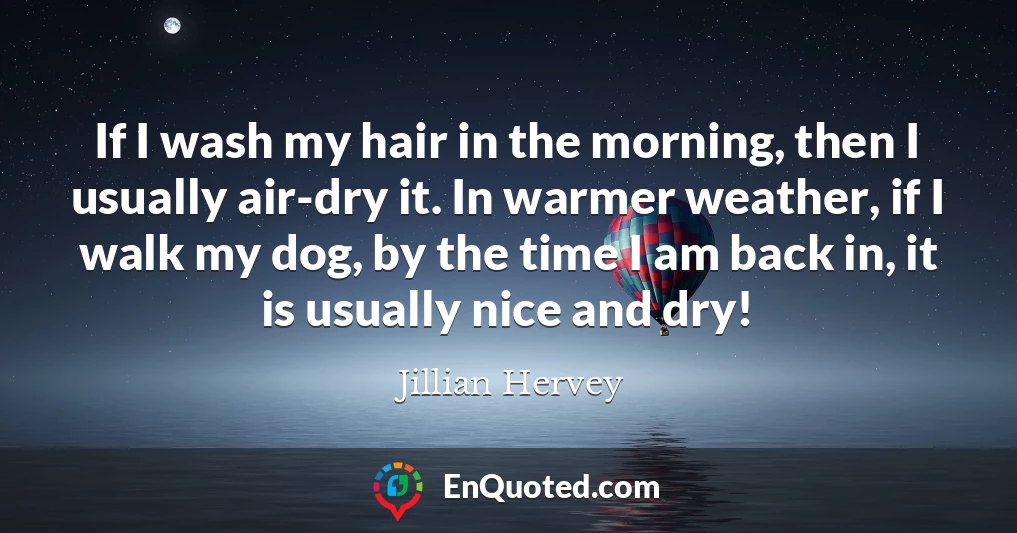 If I wash my hair in the morning, then I usually air-dry it. In warmer weather, if I walk my dog, by the time I am back in, it is usually nice and dry!