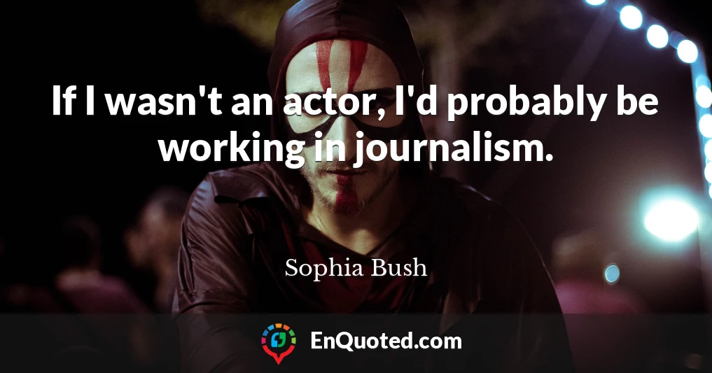 If I wasn't an actor, I'd probably be working in journalism.