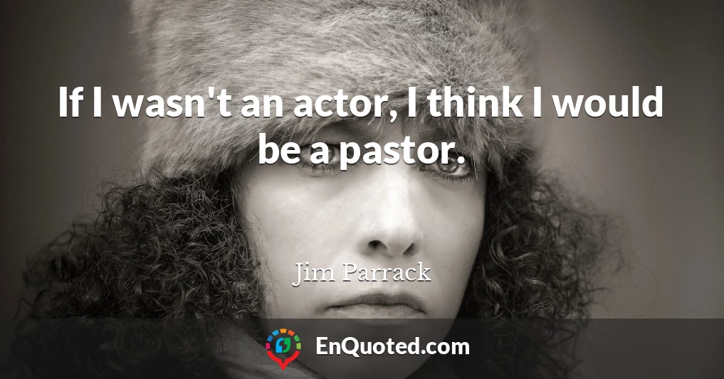 If I wasn't an actor, I think I would be a pastor.