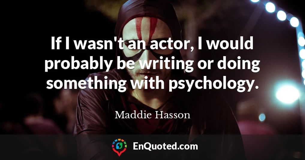 If I wasn't an actor, I would probably be writing or doing something with psychology.