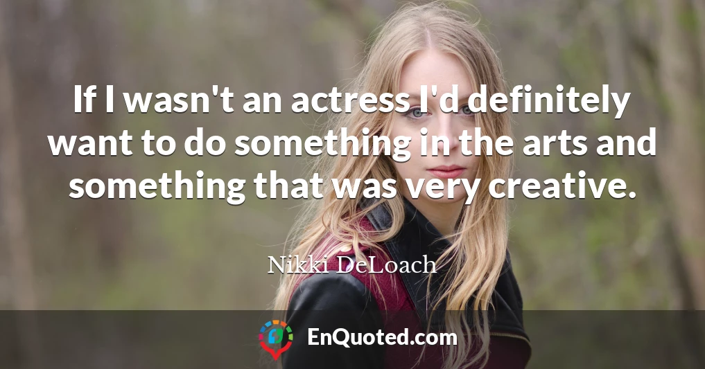 If I wasn't an actress I'd definitely want to do something in the arts and something that was very creative.