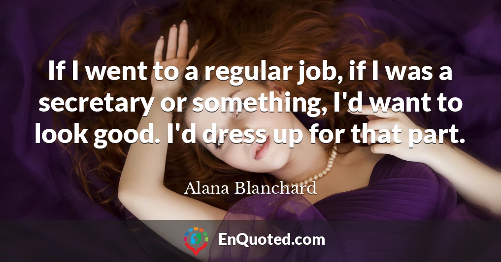 If I went to a regular job, if I was a secretary or something, I'd want to look good. I'd dress up for that part.