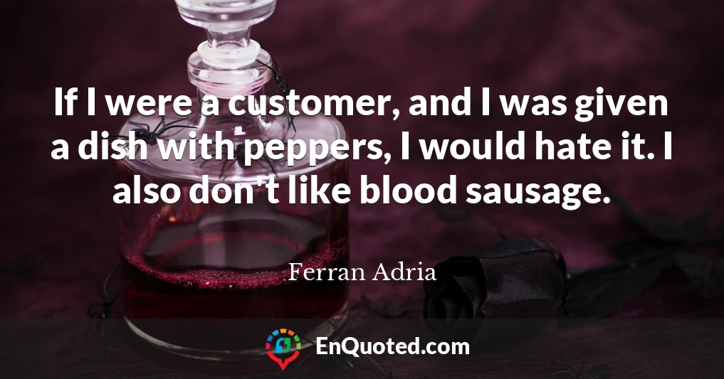 If I were a customer, and I was given a dish with peppers, I would hate it. I also don't like blood sausage.