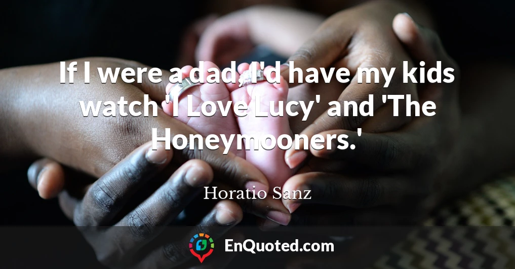If I were a dad, I'd have my kids watch 'I Love Lucy' and 'The Honeymooners.'
