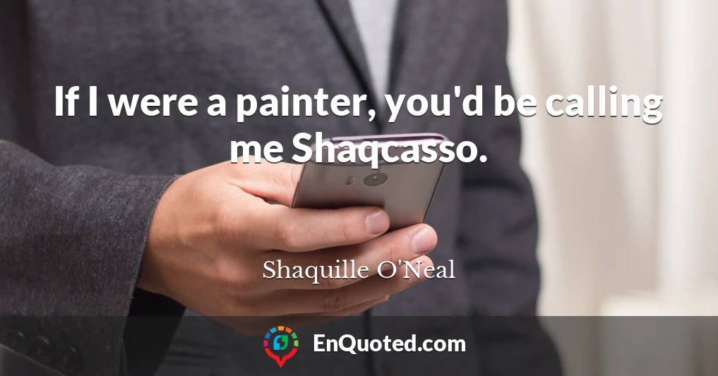 If I were a painter, you'd be calling me Shaqcasso.