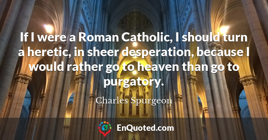 If I were a Roman Catholic, I should turn a heretic, in sheer desperation, because I would rather go to heaven than go to purgatory.