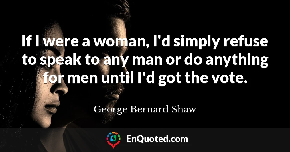 If I were a woman, I'd simply refuse to speak to any man or do anything for men until I'd got the vote.