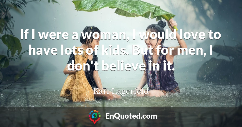 If I were a woman, I would love to have lots of kids. But for men, I don't believe in it.