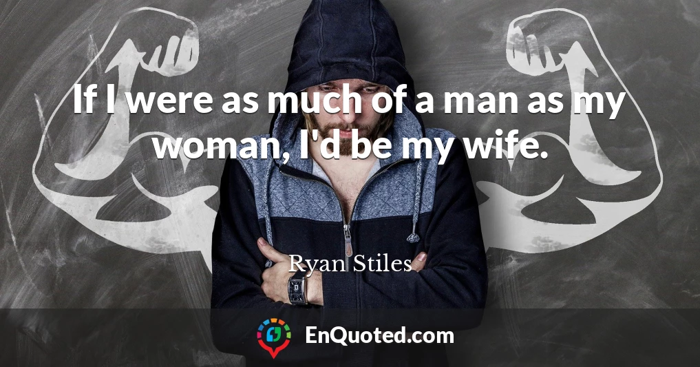 If I were as much of a man as my woman, I'd be my wife.