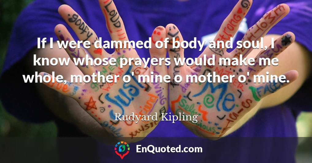 If I were dammed of body and soul, I know whose prayers would make me whole, mother o' mine o mother o' mine.