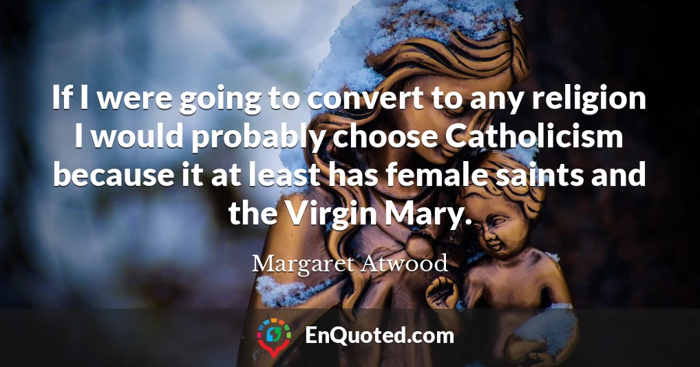 If I were going to convert to any religion I would probably choose Catholicism because it at least has female saints and the Virgin Mary.
