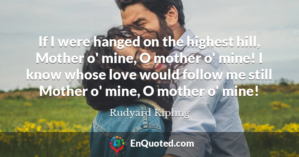 If I were hanged on the highest hill, Mother o' mine, O mother o' mine! I know whose love would follow me still Mother o' mine, O mother o' mine!