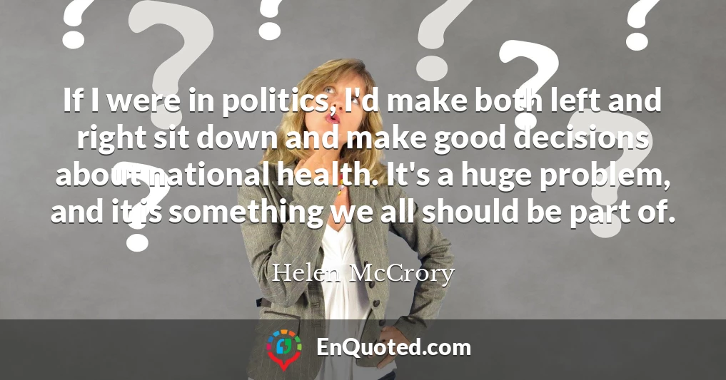 If I were in politics, I'd make both left and right sit down and make good decisions about national health. It's a huge problem, and it is something we all should be part of.