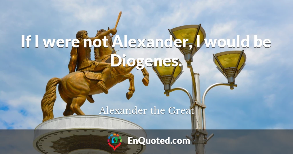 If I were not Alexander, I would be Diogenes.