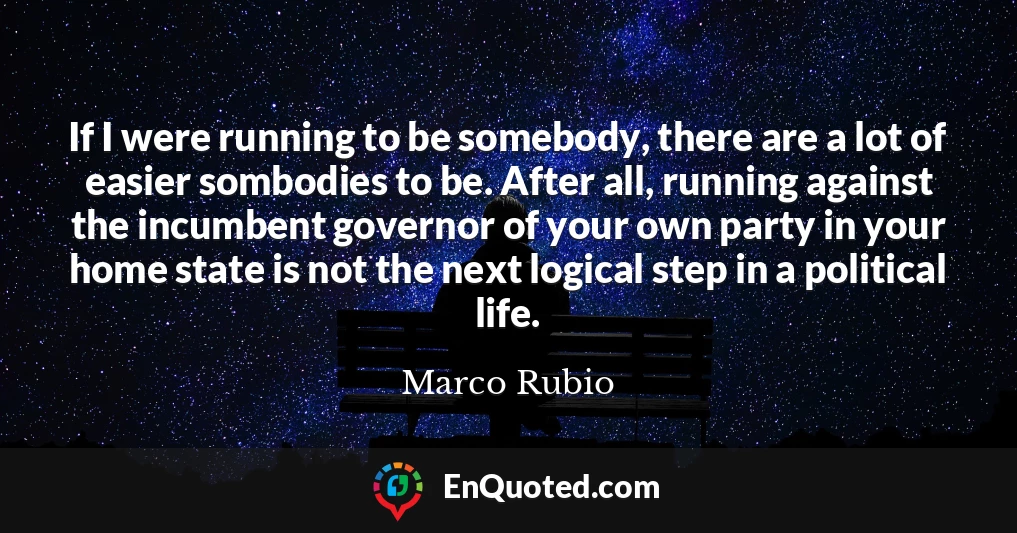 If I were running to be somebody, there are a lot of easier sombodies to be. After all, running against the incumbent governor of your own party in your home state is not the next logical step in a political life.