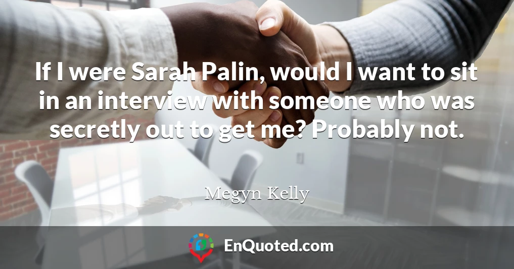 If I were Sarah Palin, would I want to sit in an interview with someone who was secretly out to get me? Probably not.