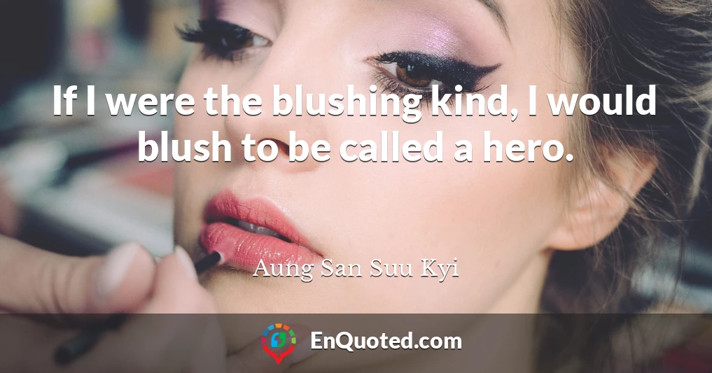 If I were the blushing kind, I would blush to be called a hero.